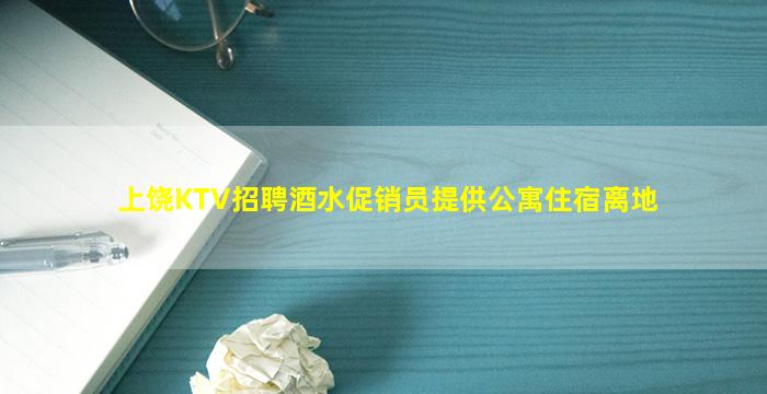 上饶KTV招聘酒水促销员提供公寓住宿离地